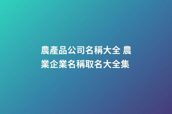 農產品公司名稱大全 農業企業名稱取名大全集-第1張-公司起名-玄機派